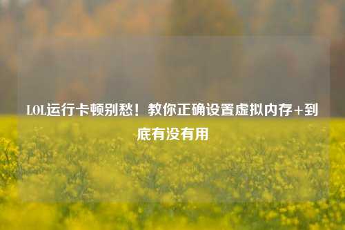 LOL运行卡顿别愁!教你正确设置虚拟内存+到底有没有用