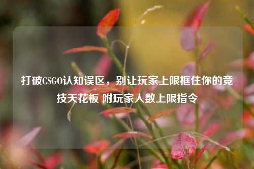 打破CSGO认知误区,别让玩家上限框住你的竞技天花板 附玩家人数上限指令