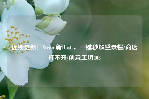 近期更新!Steam新Hosts,一键秒解登录慢/商店打不开/创意工坊403