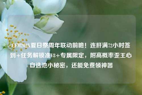 CFM202X夏日祭周年联动前瞻!连肝满72小时签到+任务解锁准V8+专属限定,附高概率歪王心自选池小秘密,还能免费领神器