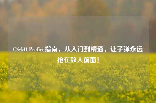 CS:GO Prefire指南,从入门到精通,让子弹永远抢在敌人前面!