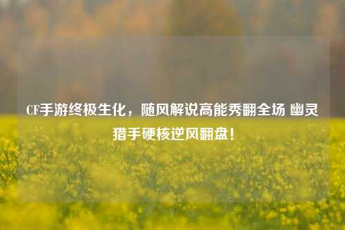 CF手游终极生化,随风解说高能秀翻全场 幽灵猎手硬核逆风翻盘!