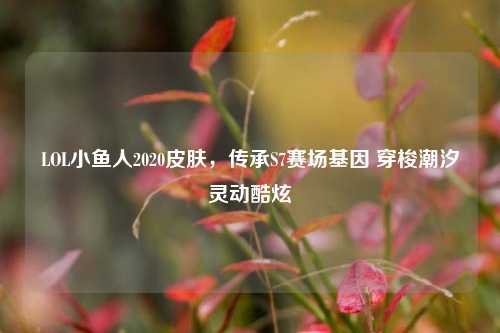 LOL小鱼人2020皮肤,传承S7赛场基因 穿梭潮汐灵动酷炫