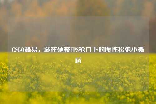 CSGO舞易,藏在硬核FPS枪口下的魔性松弛小舞蹈