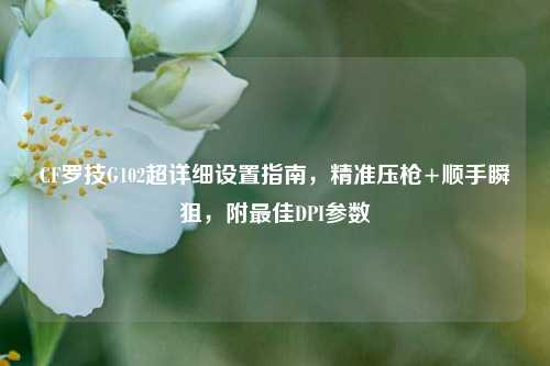 CF罗技G102超详细设置指南,精准压枪+顺手瞬狙,附更佳DPI参数