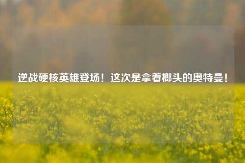 逆战硬核英雄登场!这次是拿着榔头的奥特曼!