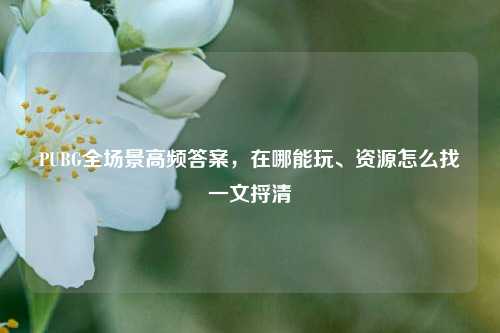 PUBG全场景高频答案,在哪能玩、资源怎么找一文捋清