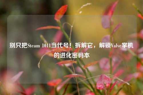 别只把Steam 1011当代号!拆解它,解锁Valve掌机的进化密码本