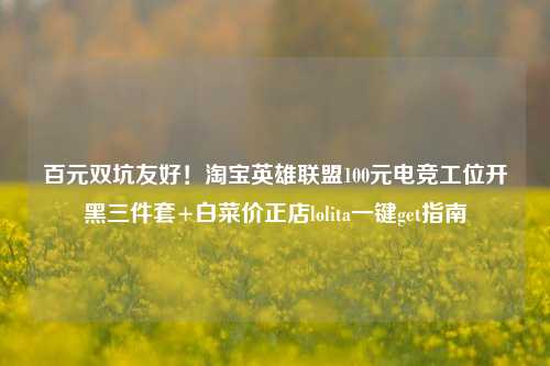 百元双坑友好! 英雄联盟100元电竞工位开黑三件套+白菜价正店lolita一键get指南