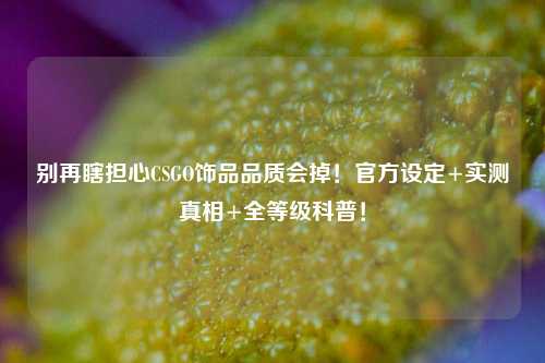 别再瞎担心CSGO饰品品质会掉!官方设定+实测真相+全等级科普!