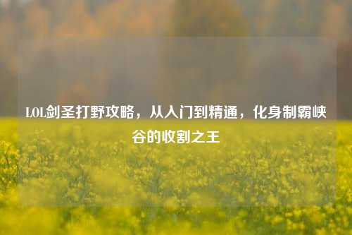 LOL剑圣打野攻略,从入门到精通,化身制霸峡谷的收割之王