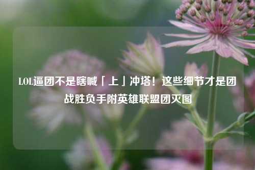LOL逼团不是瞎喊「上」冲塔!这些细节才是团战胜负手附英雄联盟团灭图