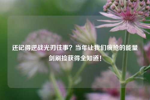 还记得逆战光刃往事?当年让我们疯抢的能量剑刷捡获得全知道!