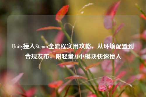 Unity接入Steam全流程实用攻略,从环境配置到合规发布,附轻量AI小模块快速接入