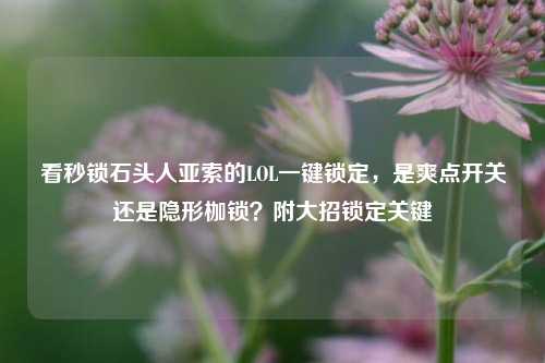 看秒锁石头人亚索的LOL一键锁定,是爽点开关还是隐形枷锁?附大招锁定关键