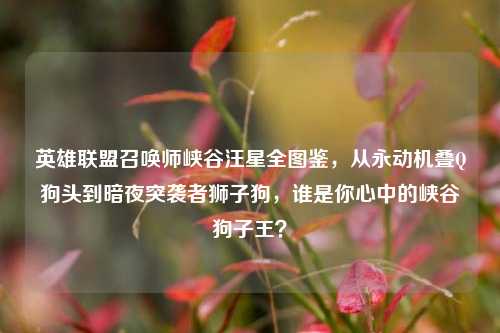 英雄联盟召唤师峡谷汪星全图鉴,从永动机叠Q狗头到暗夜突袭者狮子狗,谁是你心中的峡谷狗子王?