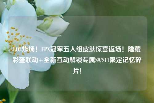 LOL炸场!FPX冠军五人组皮肤惊喜返场!隐藏彩蛋联动+全新互动解锁专属S9/S11限定记忆碎片!
