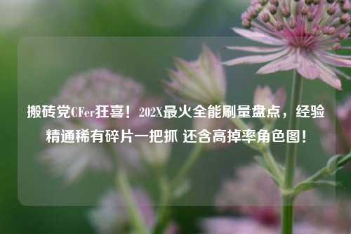 搬砖党CFer狂喜!202X最火全能刷量盘点,经验精通稀有碎片一把抓 还含高掉率角色图!