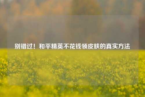 别错过!和平精英不花钱领皮肤的真实