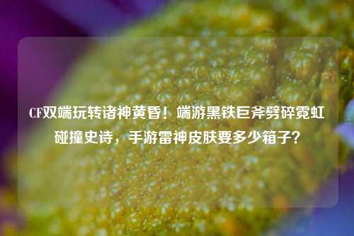 CF双端玩转诸神黄昏!端游黑铁巨斧劈碎霓虹碰撞史诗,手游雷神皮肤要多少箱子?