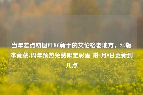 当年差点劝退PUBG新手的艾伦格老地方,2.9版本竟藏7周年预热免费限定彩蛋 附2月9日更新到几点