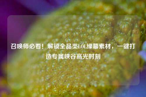召唤师必看!解锁全品类LOL绿幕素材,一键打造专属峡谷高光时刻