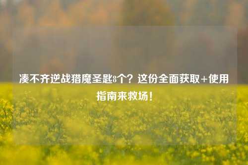 凑不齐逆战猎魔圣匙8个?这份全面获取+使用指南来救场!