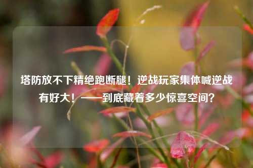 塔防放不下精绝跑断腿!逆战玩家集体喊逆战有好大!——到底藏着多少惊喜空间?
