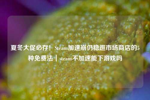 夏冬大促必存!Steam加速崩仍稳逛市场商店的5种免费法|steam不加速能下游戏吗