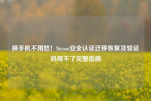 换手机不用愁!Steam安全认证迁移恢复及验证码用不了完整指南