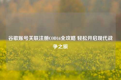 谷歌账号关联注册COD16全攻略 轻松开启现代战争之旅