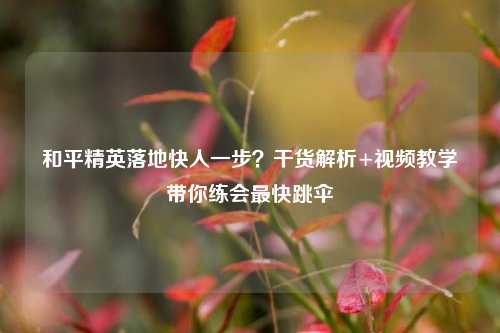 和平精英落地快人一步？干货解析+视频教学带你练会最快跳伞