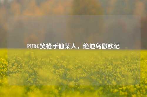 PUBG笑枪手仙某人，绝地岛撒欢记