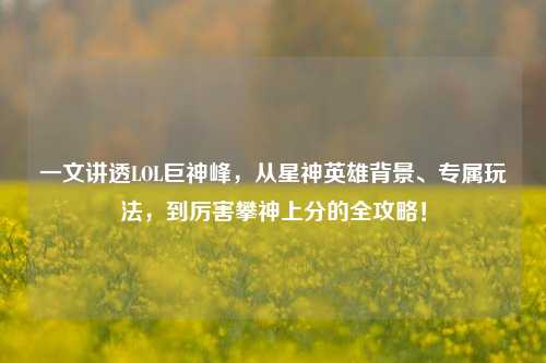 一文讲透LOL巨神峰，从星神英雄背景、专属玩法，到厉害攀神上分的全攻略！
